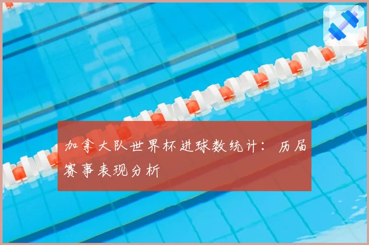 加拿大队世界杯进球数统计：历届赛事表现分析