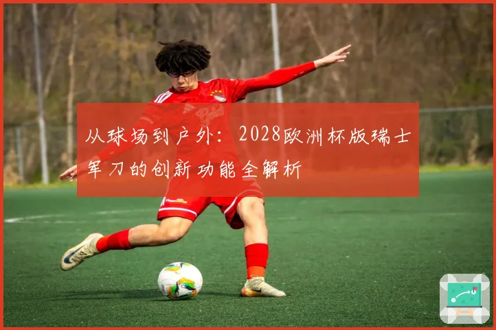 从球场到户外：2028欧洲杯版瑞士军刀的创新功能全解析