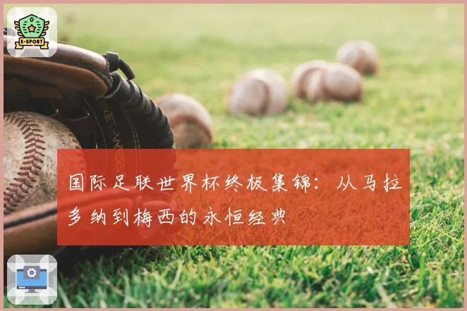 国际足联世界杯终极集锦:从马拉多纳到梅西的永恒经典