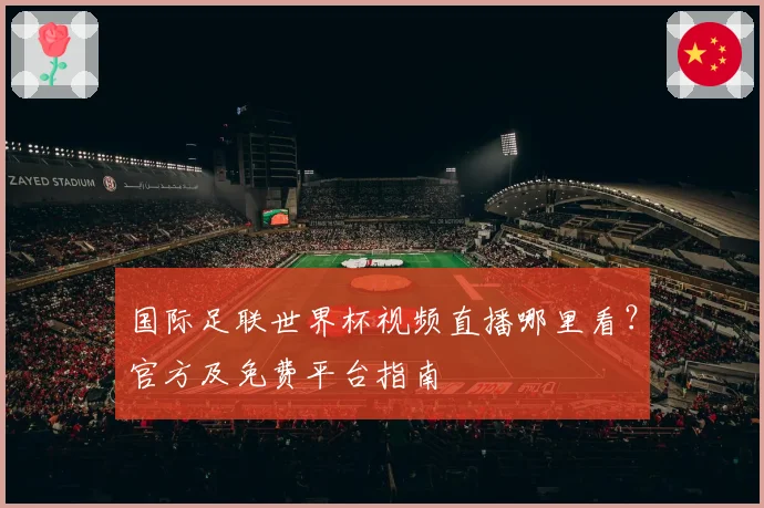 国际足联世界杯视频直播哪里看?官方及免费平台指南