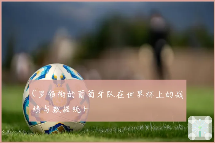 C罗领衔的葡萄牙队在世界杯上的战绩与数据统计