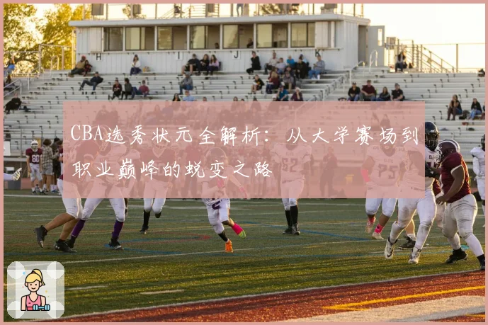 CBA选秀状元全解析：从大学赛场到职业巅峰的蜕变之路