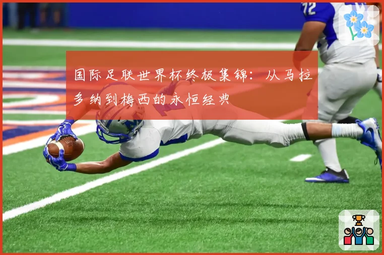 国际足联世界杯终极集锦：从马拉多纳到梅西的永恒经典