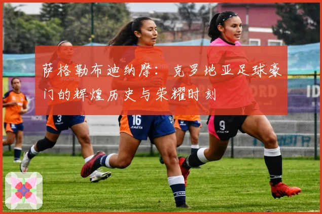 萨格勒布迪纳摩：克罗地亚足球豪门的辉煌历史与荣耀时刻