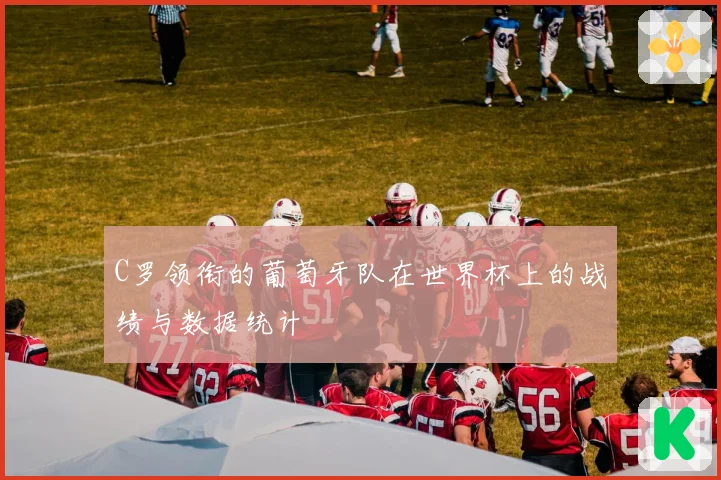 C罗领衔的葡萄牙队在世界杯上的战绩与数据统计