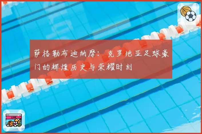 萨格勒布迪纳摩:克罗地亚足球豪门的辉煌历史与荣耀时刻