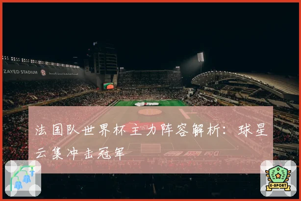 法国队世界杯主力阵容解析：球星云集冲击冠军