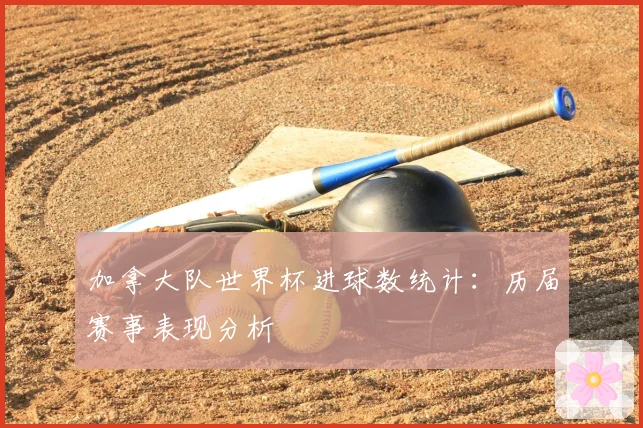 加拿大队世界杯进球数统计：历届赛事表现分析