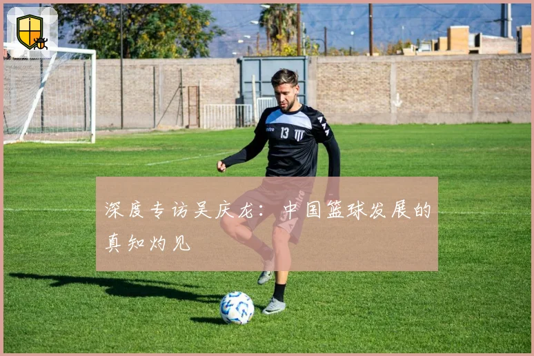 深度专访吴庆龙：中国篮球发展的真知灼见